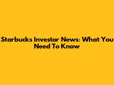 Starbucks Investor News: What You Need To Know