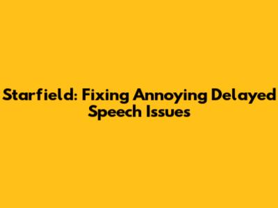Starfield: Fixing Annoying Delayed Speech Issues