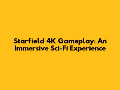 Starfield 4K Gameplay: An Immersive Sci-Fi Experience