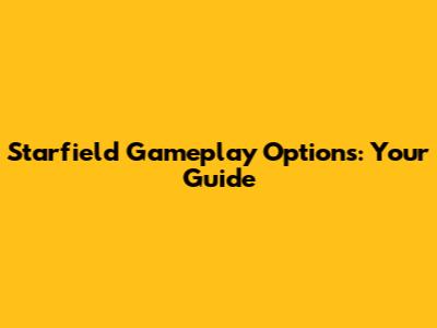 Starfield Gameplay Options: Your Guide