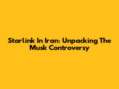 Starlink In Iran: Unpacking The Musk Controversy