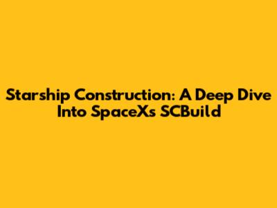 Starship Construction: A Deep Dive Into SpaceX's SCBuild