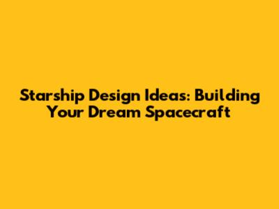 Starship Design Ideas: Building Your Dream Spacecraft
