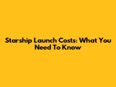 Starship Launch Costs: What You Need To Know