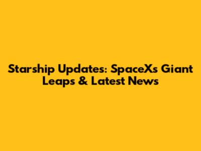 Starship Updates: SpaceX's Giant Leaps & Latest News