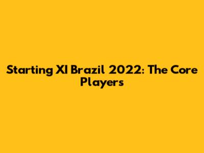 Starting XI Brazil 2022: The Core Players