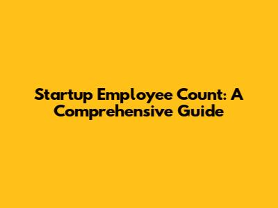 Startup Employee Count: A Comprehensive Guide