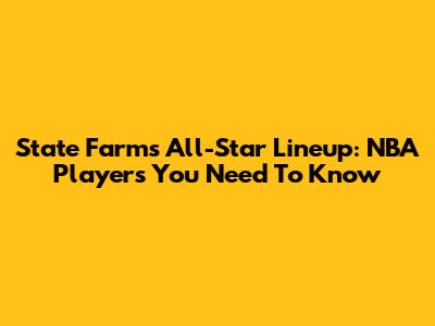 State Farm's All-Star Lineup: NBA Players You Need To Know