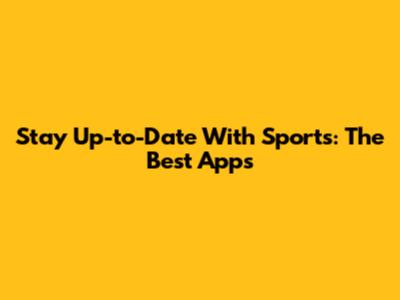 Stay Up-to-Date With Sports: The Best Apps