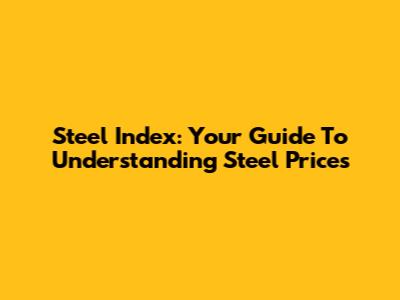 Steel Index: Your Guide To Understanding Steel Prices