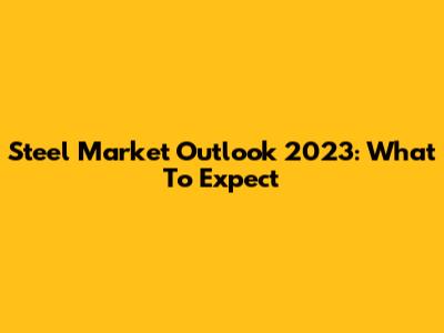 Steel Market Outlook 2023: What To Expect