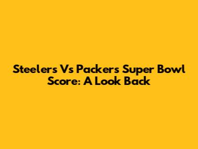 Steelers Vs Packers Super Bowl Score: A Look Back