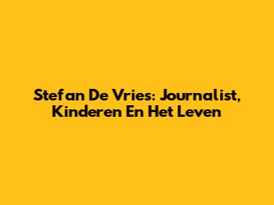 Stefan De Vries: Journalist, Kinderen En Het Leven