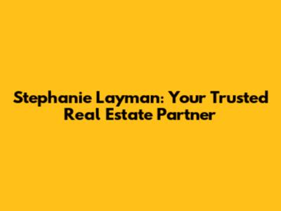 Stephanie Layman: Your Trusted Real Estate Partner