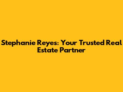 Stephanie Reyes: Your Trusted Real Estate Partner