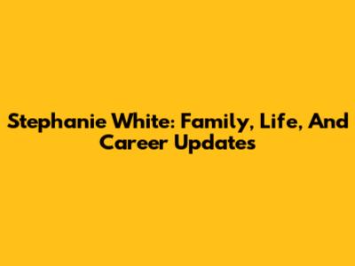 Stephanie White: Family, Life, And Career Updates