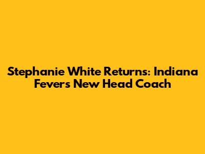 Stephanie White Returns: Indiana Fever's New Head Coach