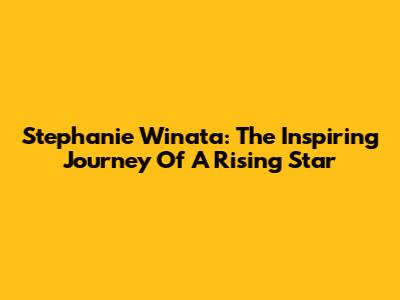Stephanie Winata: The Inspiring Journey Of A Rising Star