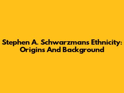 Stephen A. Schwarzman's Ethnicity: Origins And Background