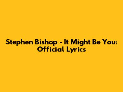Stephen Bishop - It Might Be You: Official Lyrics