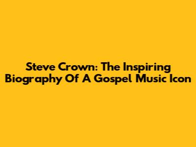 Steve Crown: The Inspiring Biography Of A Gospel Music Icon
