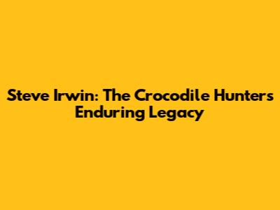 Steve Irwin: The Crocodile Hunter's Enduring Legacy