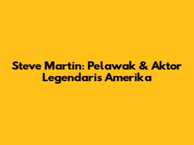 Steve Martin: Pelawak & Aktor Legendaris Amerika