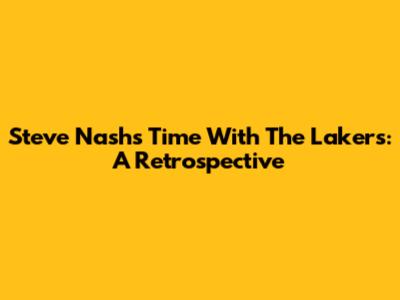 Steve Nash's Time With The Lakers: A Retrospective