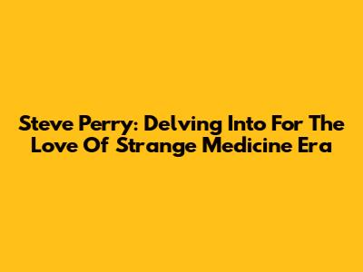 Steve Perry: Delving Into 'For The Love Of Strange Medicine' Era