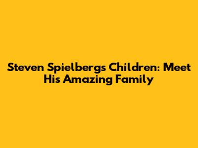 Steven Spielberg's Children: Meet His Amazing Family
