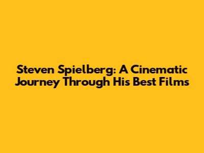 Steven Spielberg: A Cinematic Journey Through His Best Films