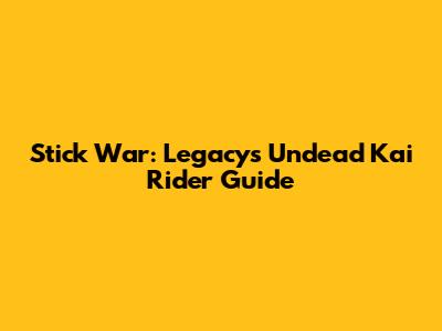 Stick War: Legacy's Undead Kai Rider Guide