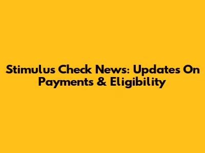 Stimulus Check News: Updates On Payments & Eligibility
