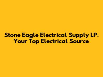 Stone Eagle Electrical Supply LP: Your Top Electrical Source