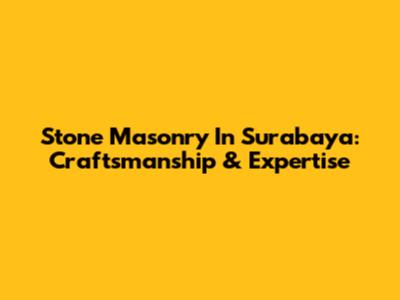 Stone Masonry In Surabaya: Craftsmanship & Expertise
