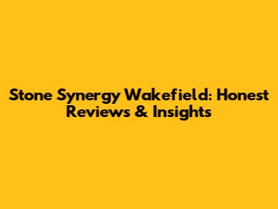 Stone Synergy Wakefield: Honest Reviews & Insights