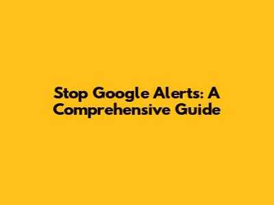 Stop Google Alerts: A Comprehensive Guide
