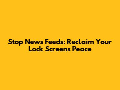 Stop News Feeds: Reclaim Your Lock Screen's Peace