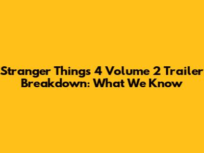 Stranger Things 4 Volume 2 Trailer Breakdown: What We Know