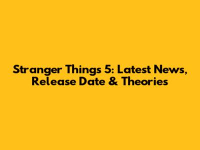 Stranger Things 5: Latest News, Release Date & Theories