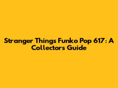Stranger Things Funko Pop 617: A Collector's Guide