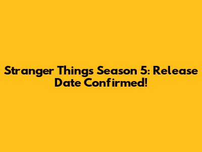 Stranger Things Season 5: Release Date Confirmed!