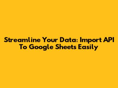 Streamline Your Data: Import API To Google Sheets Easily