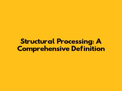 Structural Processing: A Comprehensive Definition