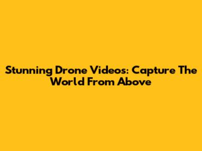 Stunning Drone Videos: Capture The World From Above