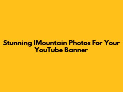 Stunning IMountain Photos For Your YouTube Banner