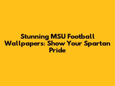 Stunning MSU Football Wallpapers: Show Your Spartan Pride