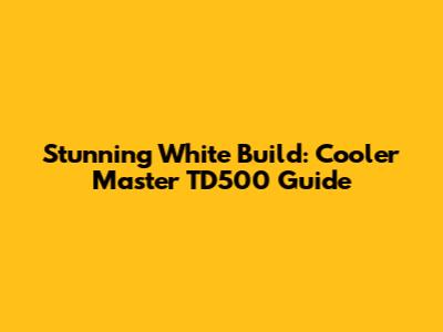 Stunning White Build: Cooler Master TD500 Guide