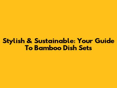 Stylish & Sustainable: Your Guide To Bamboo Dish Sets