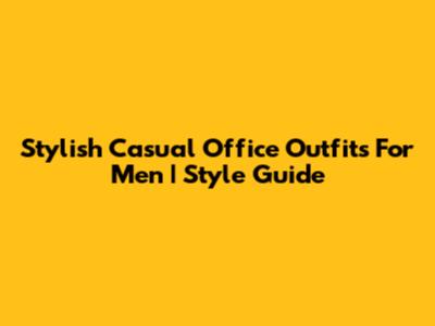 Stylish Casual Office Outfits For Men | Style Guide